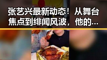 张艺兴最新动态！从舞台焦点到绯闻风波，他的每一步都牵动粉丝神经