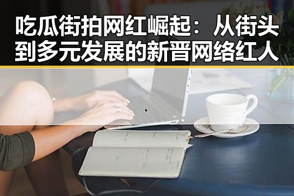 吃瓜街拍网红崛起:从街头到多元发展的新晋网络红人