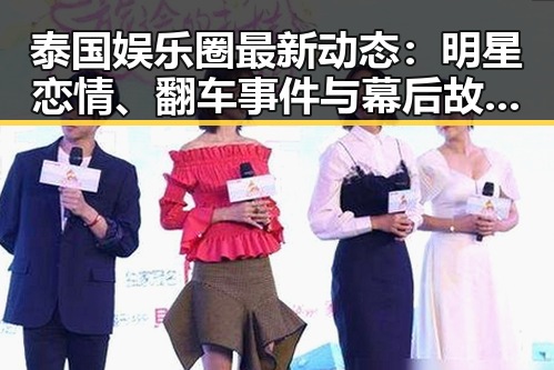泰国娱乐圈最新动态：明星恋情、翻车事件与幕后故事揭秘