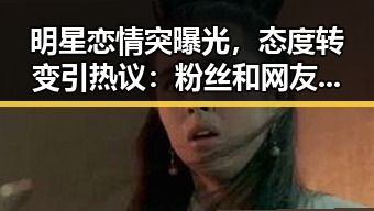 明星恋情突曝光，态度转变引热议：粉丝和网友的不同反应
